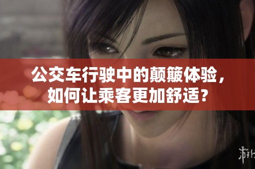 公交车行驶中的颠簸体验，如何让乘客更加舒适？