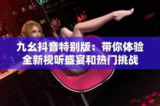 九幺抖音特别版：带你体验全新视听盛宴和热门挑战