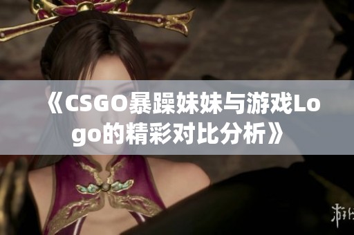 《CSGO暴躁妹妹与游戏Logo的精彩对比分析》