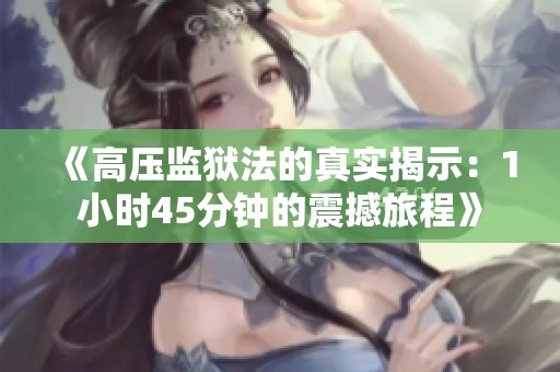 《高压监狱法的真实揭示：1小时45分钟的震撼旅程》