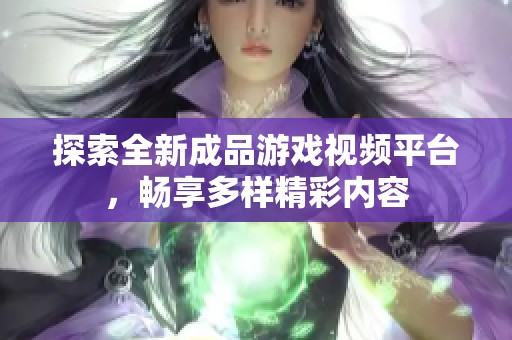 探索全新成品游戏视频平台，畅享多样精彩内容