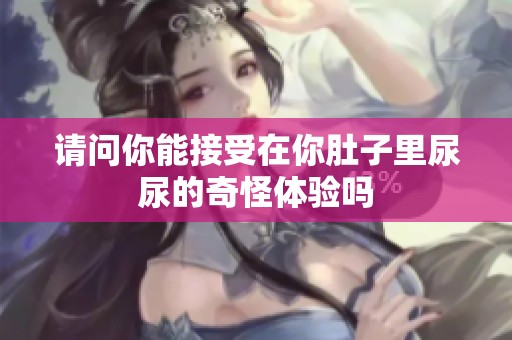 请问你能接受在你肚子里尿尿的奇怪体验吗