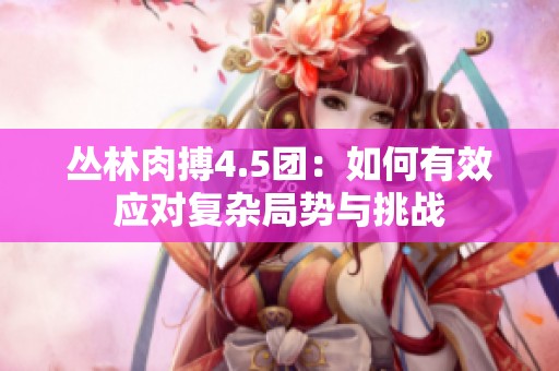 丛林肉搏4.5团：如何有效应对复杂局势与挑战
