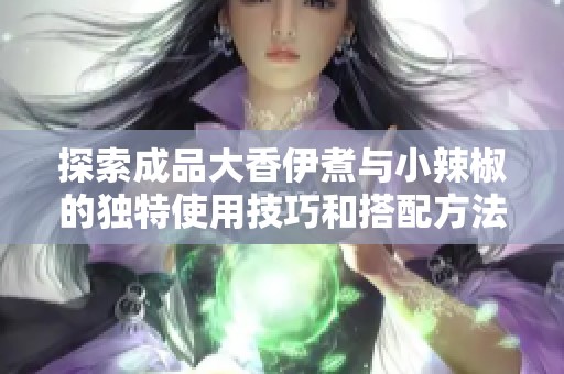 探索成品大香伊煮与小辣椒的独特使用技巧和搭配方法