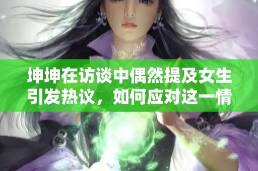 坤坤在访谈中偶然提及女生引发热议，如何应对这一情况