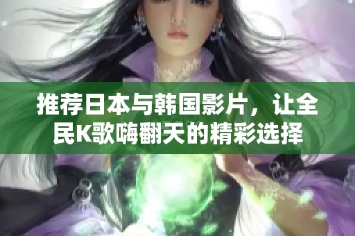 推荐日本与韩国影片，让全民K歌嗨翻天的精彩选择