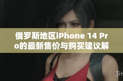 俄罗斯地区iPhone 14 Pro的最新售价与购买建议解析