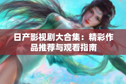 日产影视剧大合集：精彩作品推荐与观看指南
