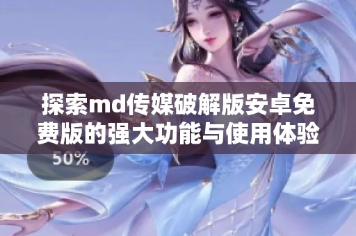 探索md传媒破解版安卓免费版的强大功能与使用体验