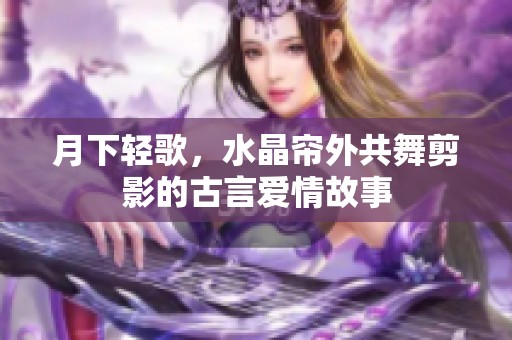 月下轻歌，水晶帘外共舞剪影的古言爱情故事