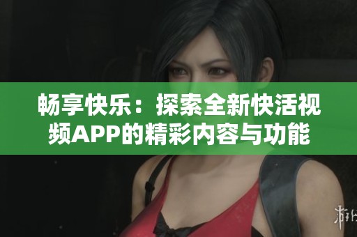 畅享快乐：探索全新快活视频APP的精彩内容与功能