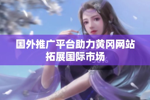 国外推广平台助力黄冈网站拓展国际市场