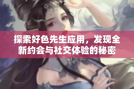 探索好色先生应用，发现全新约会与社交体验的秘密