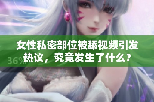 女性私密部位被舔视频引发热议，究竟发生了什么？