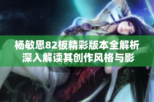 杨敏思82板精彩版本全解析 深入解读其创作风格与影响力