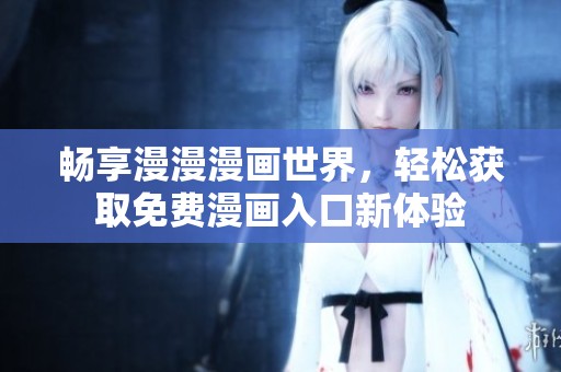畅享漫漫漫画世界，轻松获取免费漫画入口新体验