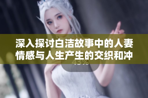 深入探讨白洁故事中的人妻情感与人生产生的交织和冲突