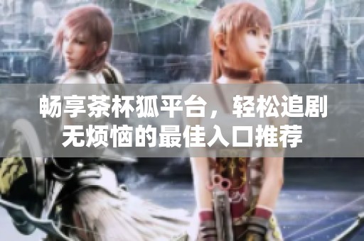 畅享茶杯狐平台，轻松追剧无烦恼的最佳入口推荐