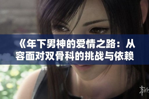 《年下男神的爱情之路：从容面对双骨科的挑战与依赖》