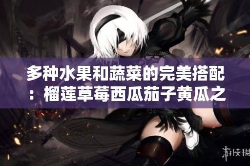 多种水果和蔬菜的完美搭配：榴莲草莓西瓜茄子黄瓜之美