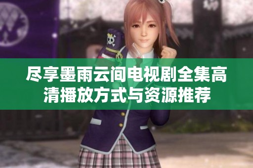 尽享墨雨云间电视剧全集高清播放方式与资源推荐