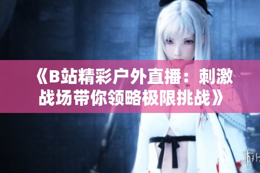 《B站精彩户外直播：刺激战场带你领略极限挑战》