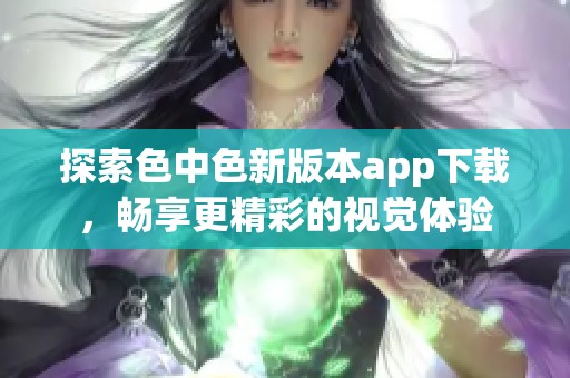 探索色中色新版本app下载，畅享更精彩的视觉体验