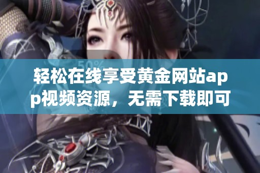轻松在线享受黄金网站app视频资源，无需下载即可观看
