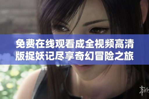 免费在线观看成全视频高清版捉妖记尽享奇幻冒险之旅