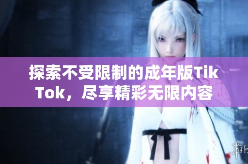 探索不受限制的成年版TikTok，尽享精彩无限内容