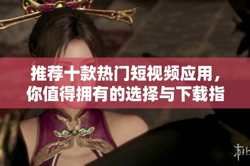推荐十款热门短视频应用，你值得拥有的选择与下载指南