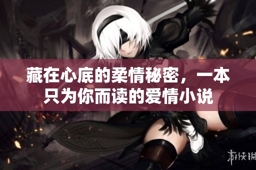 藏在心底的柔情秘密，一本只为你而读的爱情小说