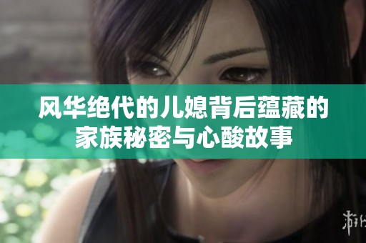 风华绝代的儿媳背后蕴藏的家族秘密与心酸故事