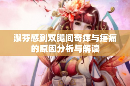 淑芬感到双腿间奇痒与疼痛的原因分析与解读