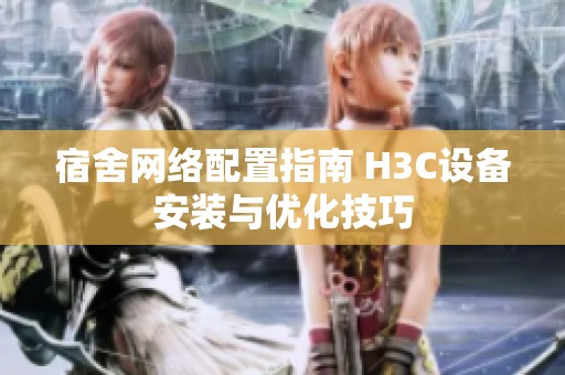 宿舍网络配置指南 H3C设备安装与优化技巧