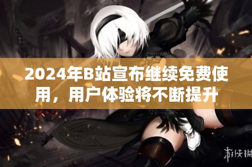 2024年B站宣布继续免费使用，用户体验将不断提升