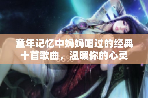 童年记忆中妈妈唱过的经典十首歌曲，温暖你的心灵