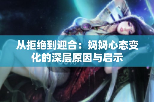 从拒绝到迎合：妈妈心态变化的深层原因与启示