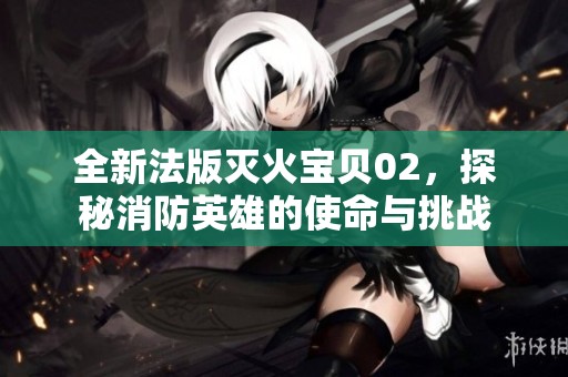 全新法版灭火宝贝02，探秘消防英雄的使命与挑战