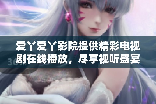 爱丫爱丫影院提供精彩电视剧在线播放，尽享视听盛宴