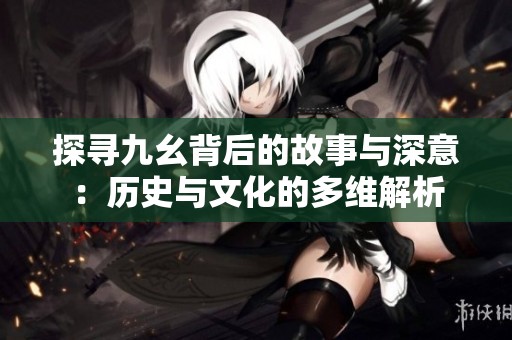 探寻九幺背后的故事与深意：历史与文化的多维解析