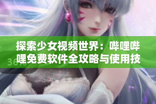 探索少女视频世界：哔哩哔哩免费软件全攻略与使用技巧