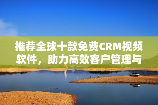 推荐全球十款免费CRM视频软件，助力高效客户管理与沟通