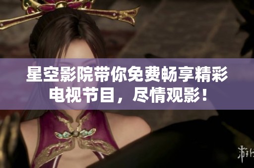 星空影院带你免费畅享精彩电视节目，尽情观影！
