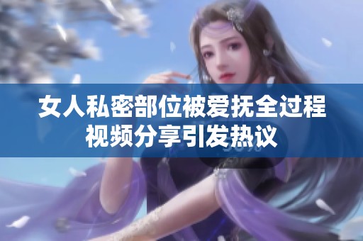 女人私密部位被爱抚全过程视频分享引发热议