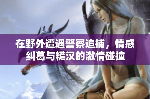 在野外遭遇警察追捕，情感纠葛与糙汉的激情碰撞