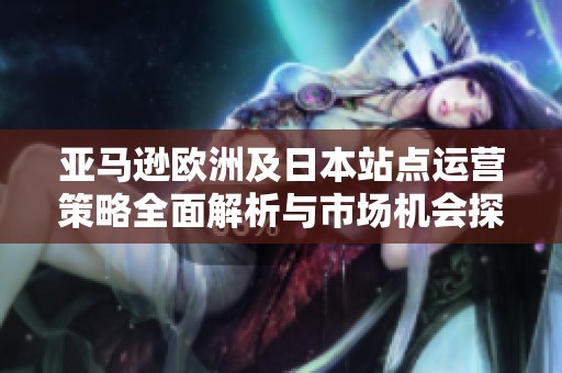 亚马逊欧洲及日本站点运营策略全面解析与市场机会探讨