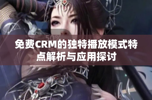 免费CRM的独特播放模式特点解析与应用探讨
