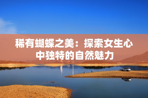稀有蝴蝶之美：探索女生心中独特的自然魅力