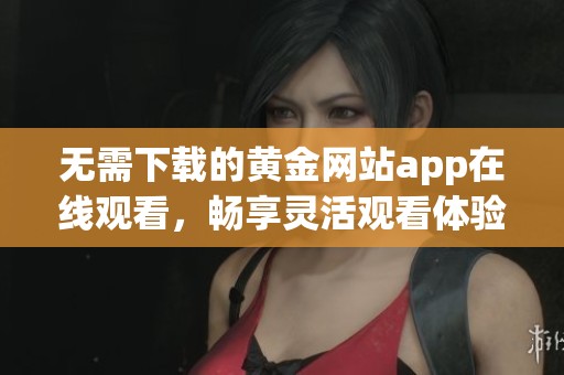 无需下载的黄金网站app在线观看，畅享灵活观看体验